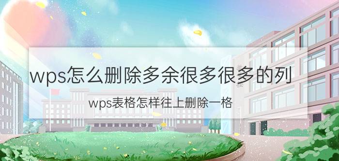 wps怎么删除多余很多很多的列 wps表格怎样往上删除一格？